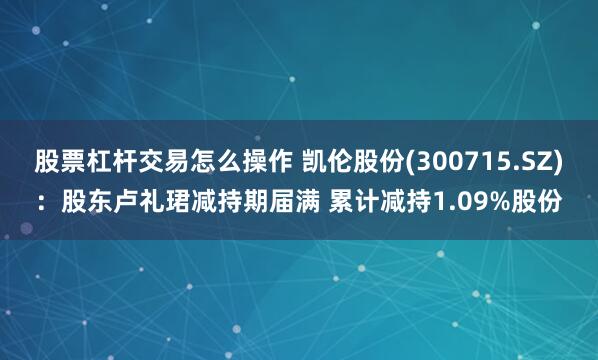 股票杠杆交易怎么操作 凯伦股份(300715.SZ)：股东卢礼珺减持期届满 累计减持1.09%股份