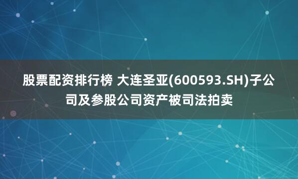 股票配资排行榜 大连圣亚(600593.SH)子公司及参股公司资产被司法拍卖