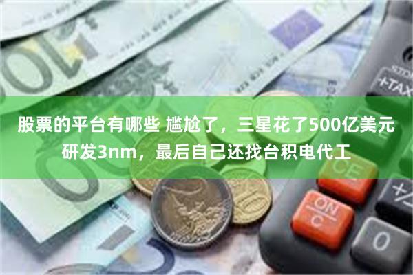 股票的平台有哪些 尴尬了，三星花了500亿美元研发3nm，最后自己还找台积电代工