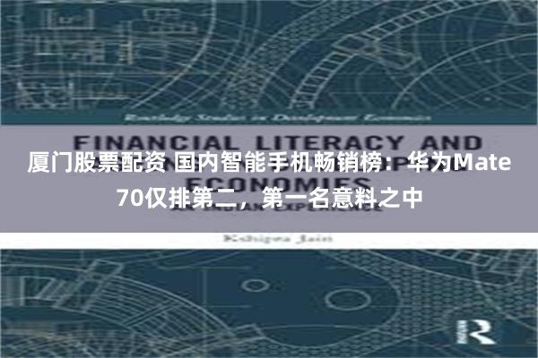 厦门股票配资 国内智能手机畅销榜：华为Mate70仅排第二，第一名意料之中