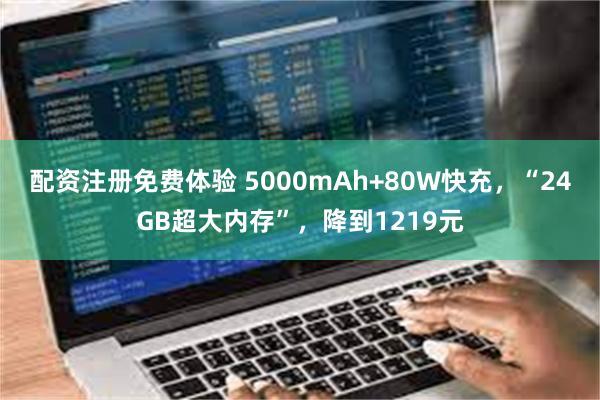 配资注册免费体验 5000mAh+80W快充，“24GB超大内存”，降到1219元