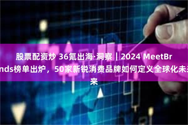 股票配资炒 36氪出海·洞察｜2024 MeetBrands榜单出炉，50家新锐消费品牌如何定义全球化未来
