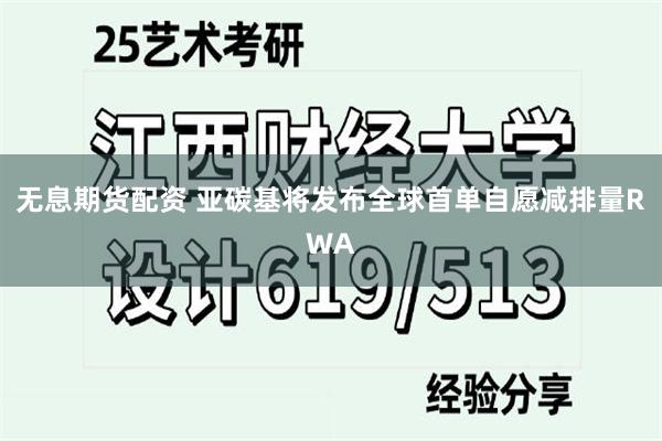无息期货配资 亚碳基将发布全球首单自愿减排量RWA