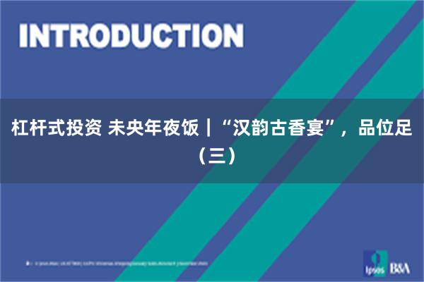 杠杆式投资 未央年夜饭｜“汉韵古香宴”，品位足（三）