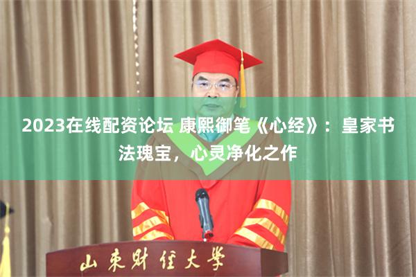 2023在线配资论坛 康熙御笔《心经》：皇家书法瑰宝，心灵净化之作