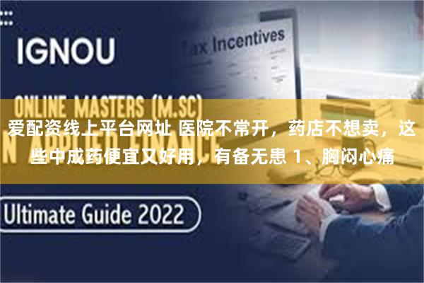 爱配资线上平台网址 医院不常开，药店不想卖，这些中成药便宜又好用，有备无患 1、胸闷心痛