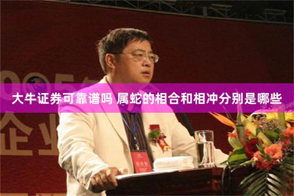 大牛证券可靠谱吗 属蛇的相合和相冲分别是哪些