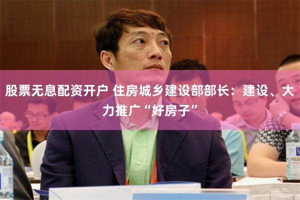 股票无息配资开户 住房城乡建设部部长：建设、大力推广“好房子”
