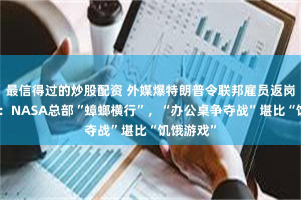最信得过的炒股配资 外媒爆特朗普令联邦雇员返岗引发混乱：NASA总部“蟑螂横行”，“办公桌争夺战”堪比“饥饿游戏”
