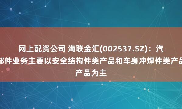 网上配资公司 海联金汇(002537.SZ)：汽车零部件业务主要以安全结构件类产品和车身冲焊件类产品为主