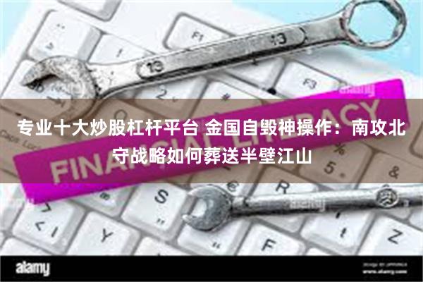 专业十大炒股杠杆平台 金国自毁神操作：南攻北守战略如何葬送半壁江山