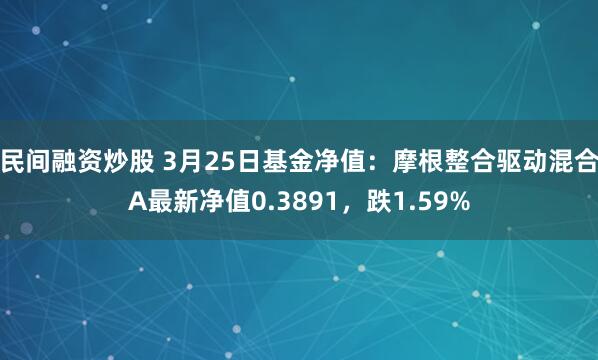 民间融资炒股 3月25日基金净值：摩根整合驱动混合A最新净值0.3891，跌1.59%