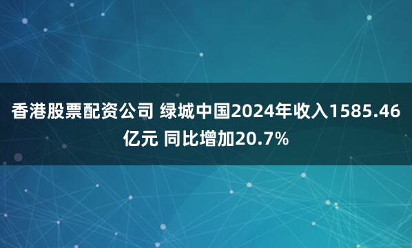 香港股票配资公司 绿城中国2024年收入1585.46亿元 同比增加20.7%
