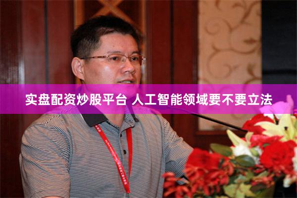 实盘配资炒股平台 人工智能领域要不要立法