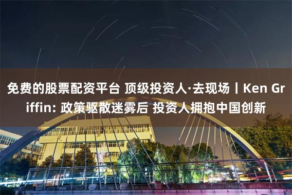 免费的股票配资平台 顶级投资人·去现场丨Ken Griffin: 政策驱散迷雾后 投资人拥抱中国创新