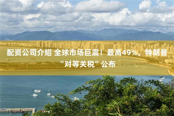 配资公司介绍 全球市场巨震！最高49%，特朗普“对等关税”公布