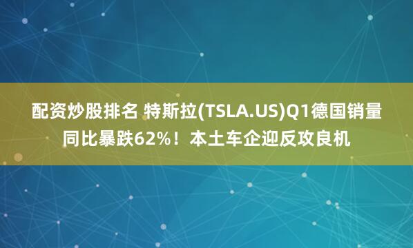 配资炒股排名 特斯拉(TSLA.US)Q1德国销量同比暴跌62%！本土车企迎反攻良机