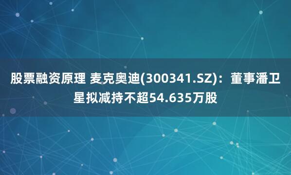 股票融资原理 麦克奥迪(300341.SZ)：董事潘卫星拟减持不超54.635万股