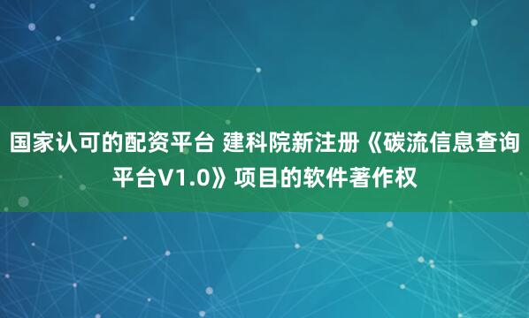 国家认可的配资平台 建科院新注册《碳流信息查询平台V1.0》项目的软件著作权