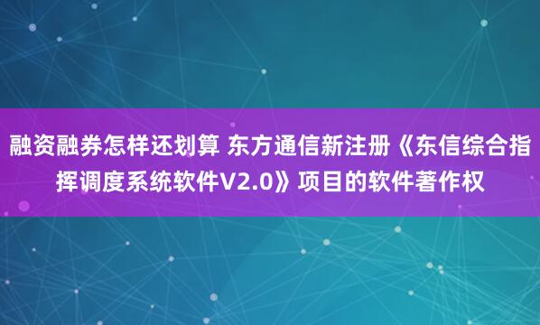 融资融券怎样还划算 东方通信新注册《东信综合指挥调度系统软件V2.0》项目的软件著作权