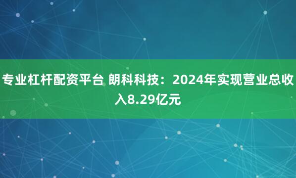 专业杠杆配资平台 朗科科技：2024年实现营业总收入8.29亿元