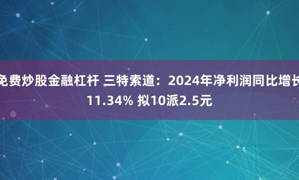 免费炒股金融杠杆 三特索道：2024年净利润同比增长11.34% 拟10派2.5元