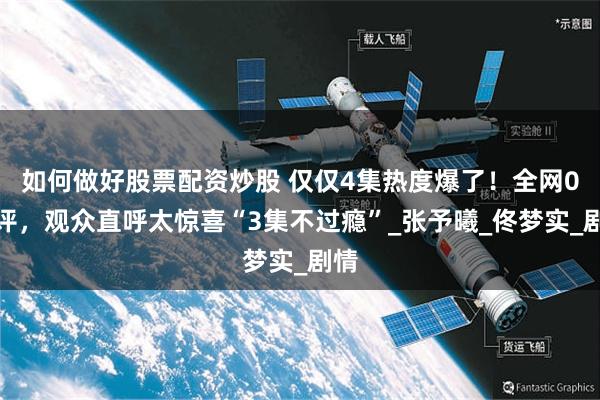 如何做好股票配资炒股 仅仅4集热度爆了！全网0差评，观众直呼太惊喜“3集不过瘾”_张予曦_佟梦实_剧情
