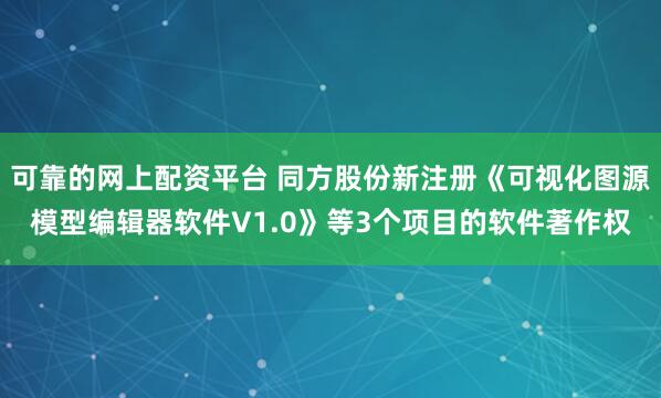 可靠的网上配资平台 同方股份新注册《可视化图源模型编辑器软件V1.0》等3个项目的软件著作权