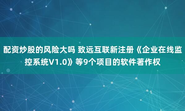 配资炒股的风险大吗 致远互联新注册《企业在线监控系统V1.0》等9个项目的软件著作权