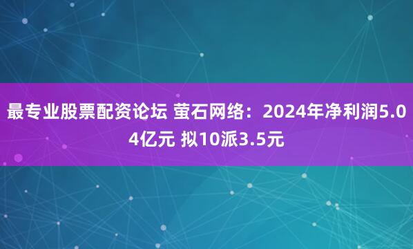 最专业股票配资论坛 萤石网络：2024年净利润5.04亿元 拟10派3.5元