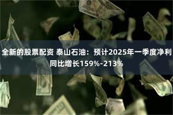 全新的股票配资 泰山石油：预计2025年一季度净利同比增长159%-213%