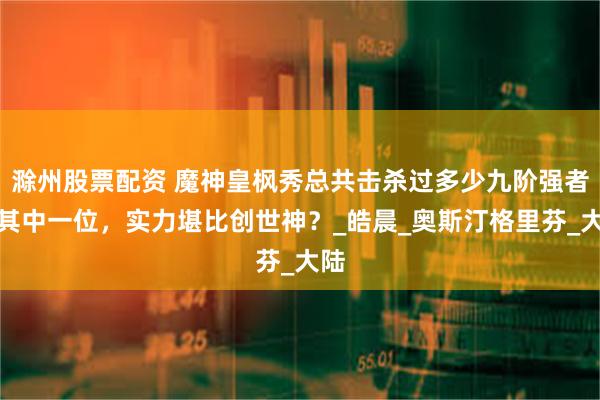 滁州股票配资 魔神皇枫秀总共击杀过多少九阶强者，其中一位，实力堪比创世神？_皓晨_奥斯汀格里芬_大陆