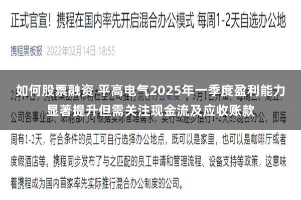 如何股票融资 平高电气2025年一季度盈利能力显著提升但需关注现金流及应收账款