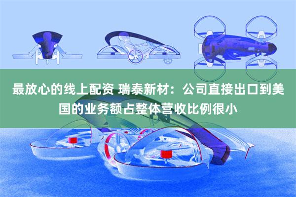 最放心的线上配资 瑞泰新材：公司直接出口到美国的业务额占整体营收比例很小