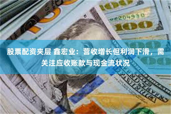 股票配资夹层 鑫宏业：营收增长但利润下滑，需关注应收账款与现金流状况