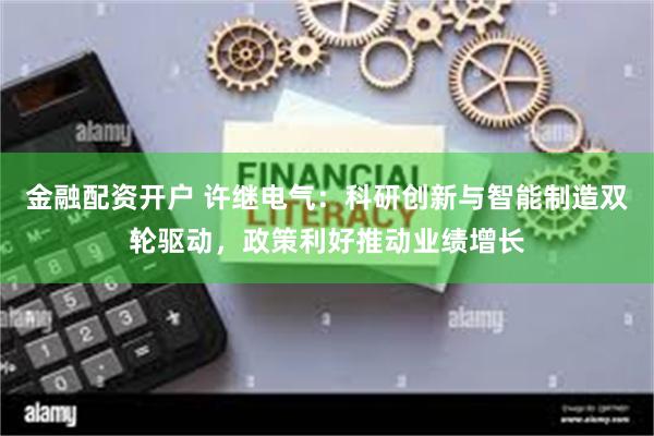 金融配资开户 许继电气：科研创新与智能制造双轮驱动，政策利好推动业绩增长