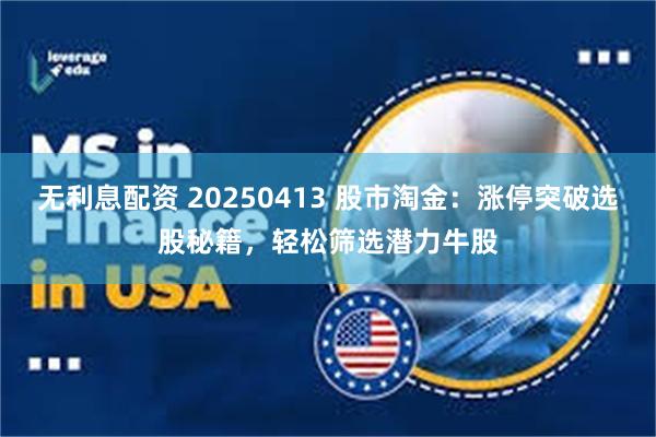 无利息配资 20250413 股市淘金：涨停突破选股秘籍，轻松筛选潜力牛股