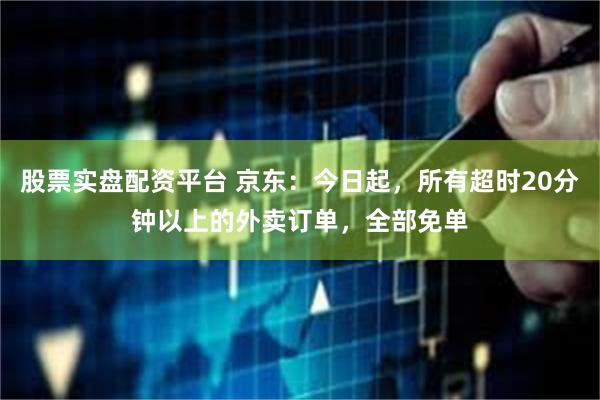 股票实盘配资平台 京东：今日起，所有超时20分钟以上的外卖订单，全部免单