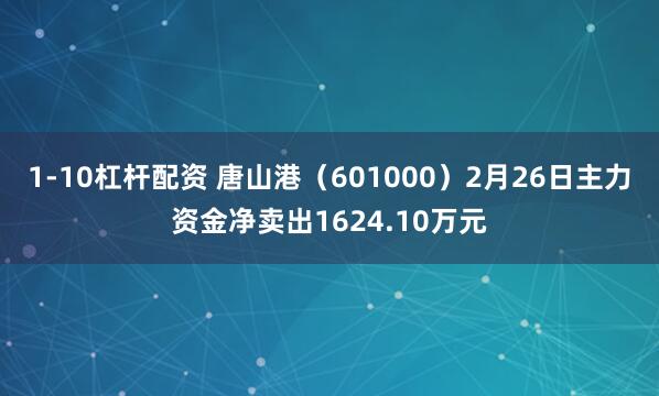 1-10杠杆配资 唐山港（601000）2月26日主力资金净卖出1624.10万元