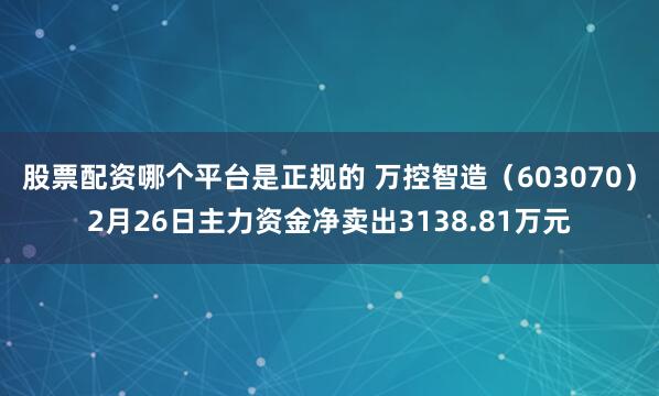 股票配资哪个平台是正规的 万控智造（603070）2月26日主力资金净卖出3138.81万元
