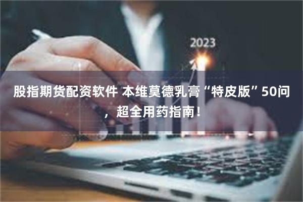 股指期货配资软件 本维莫德乳膏“特皮版”50问，超全用药指南！