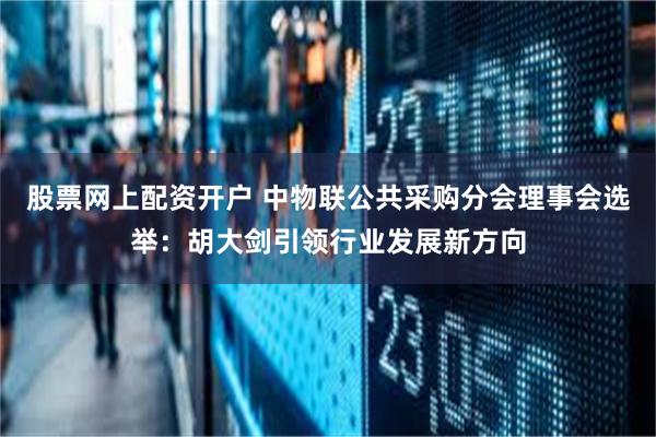 股票网上配资开户 中物联公共采购分会理事会选举：胡大剑引领行业发展新方向