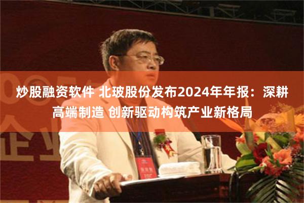 炒股融资软件 北玻股份发布2024年年报：深耕高端制造 创新驱动构筑产业新格局