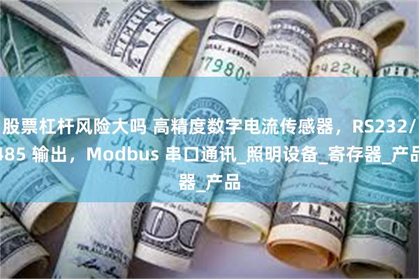 股票杠杆风险大吗 高精度数字电流传感器，RS232/485 输出，Modbus 串口通讯_照明设备_寄存器_产品