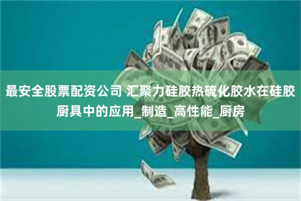 最安全股票配资公司 汇聚力硅胶热硫化胶水在硅胶厨具中的应用_制造_高性能_厨房