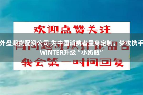 外盘期货配资公司 为中国消费者量身定制，梦妆携手WINTER升级“小奶瓶”
