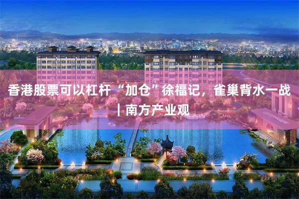 香港股票可以杠杆 “加仓”徐福记，雀巢背水一战 ｜南方产业观