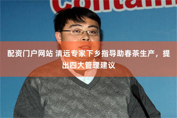 配资门户网站 清远专家下乡指导助春茶生产，提出四大管理建议