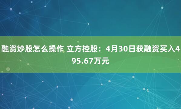 融资炒股怎么操作 立方控股：4月30日获融资买入495.67万元