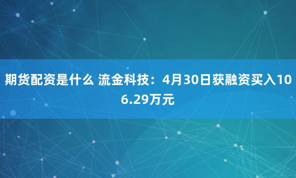期货配资是什么 流金科技：4月30日获融资买入106.29万元